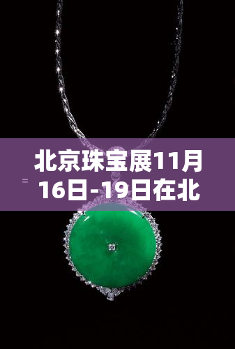 北京珠宝展11月16日-19日在北京展览馆，璀璨夺目！北京珠宝展11月16日-19日在北京展览馆邀您共赏