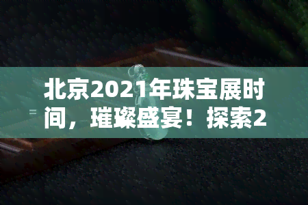 北京2021年珠宝展时间，璀璨盛宴！探索2021年北京珠宝展的时间表