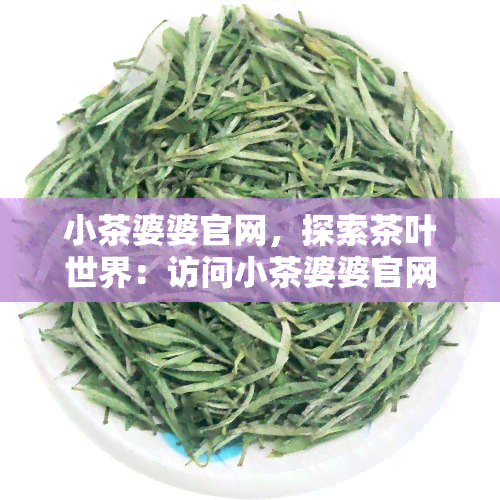 小茶婆婆官网，探索茶叶世界：访问小茶婆婆官网站，了解最新茶叶资讯和产品！