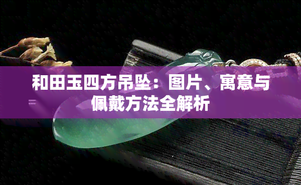 和田玉四方吊坠：图片、寓意与佩戴方法全解析