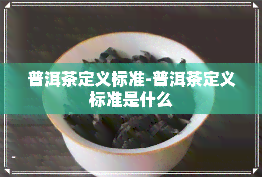 普洱茶定义标准-普洱茶定义标准是什么