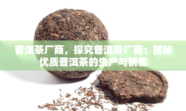 普洱茶厂商，探究普洱茶厂商：揭秘优质普洱茶的生产与销售