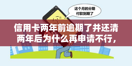 信用卡两年前逾期了并还清两年后为什么再申请不行，信用卡逾期两年后已还清，为何两年后再次申请被拒？