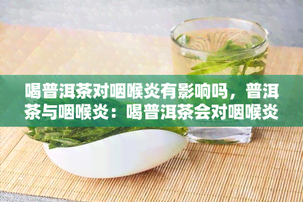 喝普洱茶对咽喉炎有影响吗，普洱茶与咽喉炎：喝普洱茶会对咽喉炎产生影响吗？