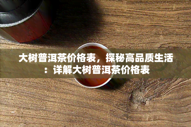 大树普洱茶价格表，探秘高品质生活：详解大树普洱茶价格表