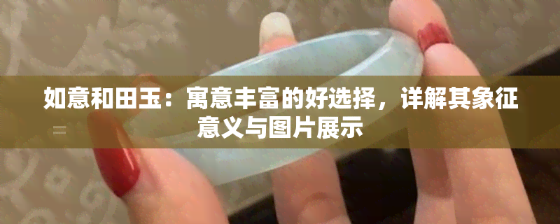 如意和田玉：寓意丰富的好选择，详解其象征意义与图片展示