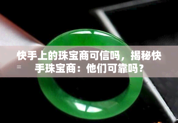 快手上的珠宝商可信吗，揭秘快手珠宝商：他们可靠吗？