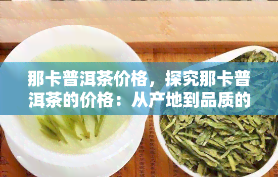 那卡普洱茶价格，探究那卡普洱茶的价格：从产地到品质的全面解析