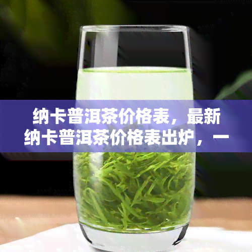 纳卡普洱茶价格表，最新纳卡普洱茶价格表出炉，一网打尽市场行情！