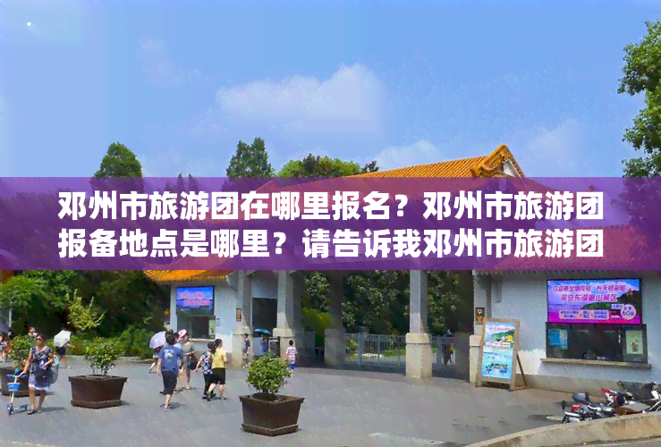 邓州市旅游团在哪里报名？邓州市旅游团报备地点是哪里？请告诉我邓州市旅游团的具     置。