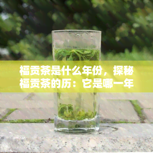 福贡茶是什么年份，探秘福贡茶的历：它是哪一年份的呢？