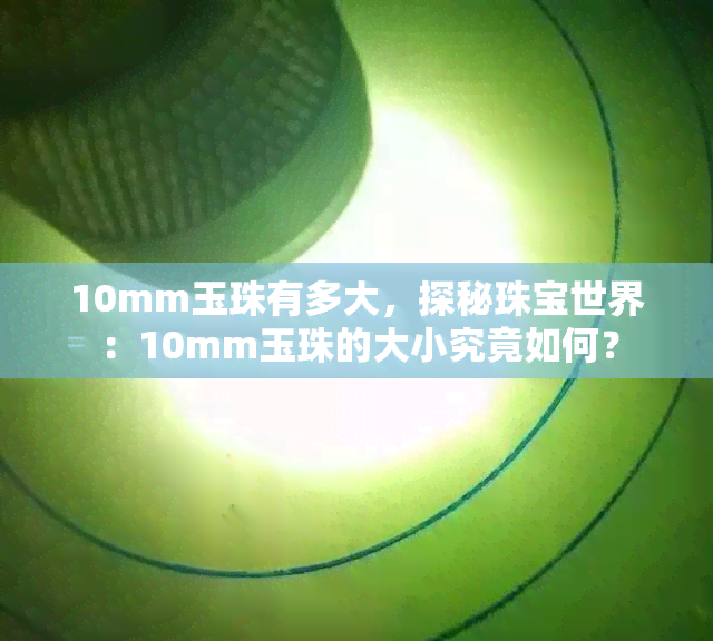 10mm玉珠有多大，探秘珠宝世界：10mm玉珠的大小究竟如何？