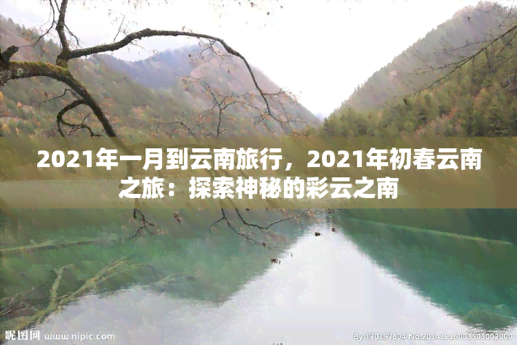 2021年一月到云南旅行，2021年初春云南之旅：探索神秘的彩云之南