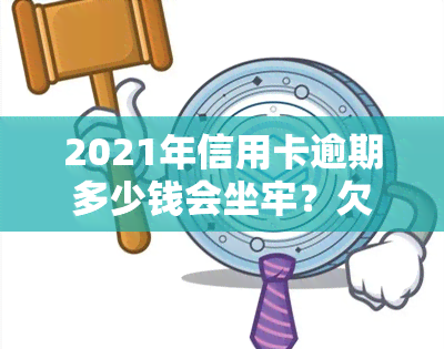 2021年信用卡逾期多少钱会坐牢？欠款、逾期时间、上标准全解析！