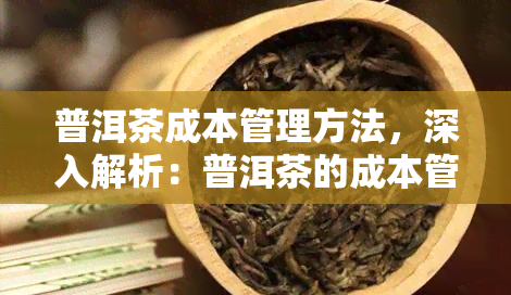 普洱茶成本管理方法，深入解析：普洱茶的成本管理方法