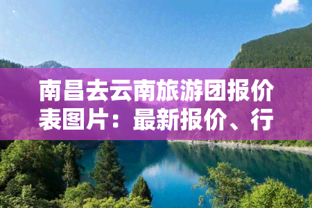 南昌去云南旅游团报价表图片：最新报价、行程安排及费用详情