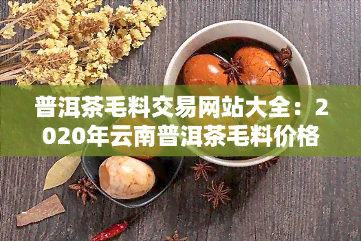 普洱茶毛料交易网站大全：2020年云南普洱茶毛料价格及交易平台一览