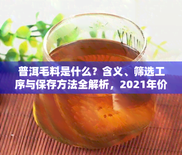 普洱毛料是什么？含义、筛选工序与保存方法全解析，2021年价格揭秘