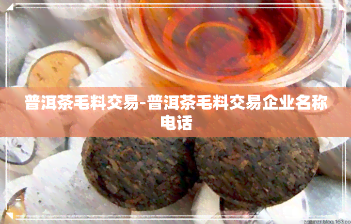 普洱茶毛料交易-普洱茶毛料交易企业名称电话