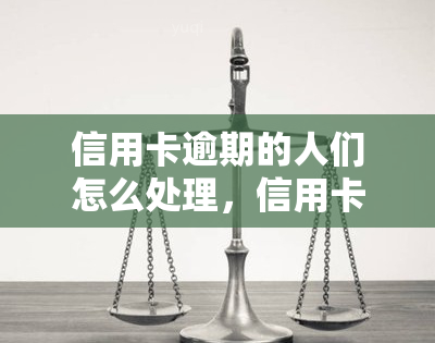 信用卡逾期的人们怎么处理，信用卡逾期：如何妥善处理欠款问题？