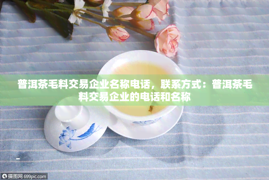 普洱茶毛料交易企业名称电话，联系方式：普洱茶毛料交易企业的电话和名称