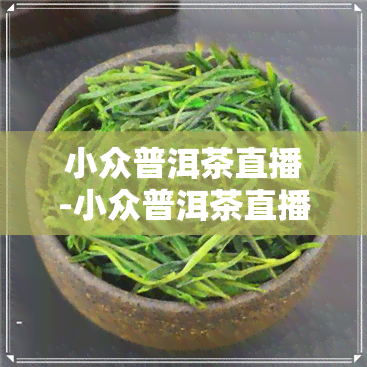 小众普洱茶直播-小众普洱茶直播视频