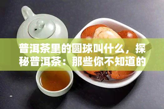 普洱茶里的圆球叫什么，探秘普洱茶：那些你不知道的圆球是什么？