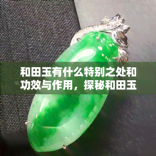 和田玉有什么特别之处和功效与作用，探秘和田玉的独特魅力：特别之处与功效解析