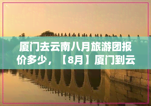 厦门去云南八月旅游团报价多少，【8月】厦门到云南旅游|昆明大理丽江香格里拉6日跟团游|全包价多少钱