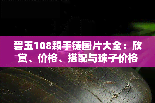 碧玉108颗手链图片大全：欣赏、价格、搭配与珠子价格