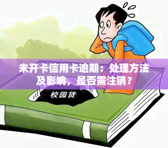 未开卡信用卡逾期：处理方法及影响，是否需注销？