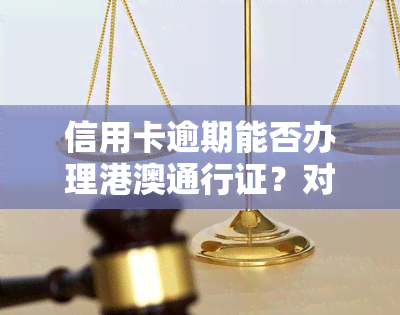 信用卡逾期能否办理港澳通行证？对出国影响大吗？