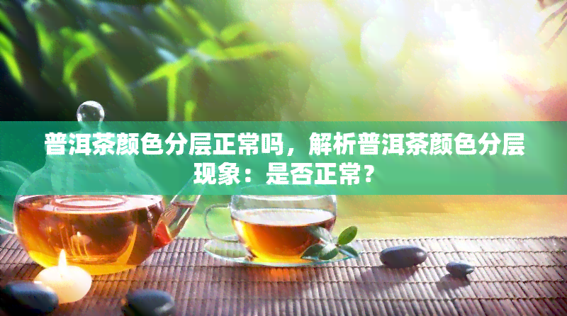 普洱茶颜色分层正常吗，解析普洱茶颜色分层现象：是否正常？