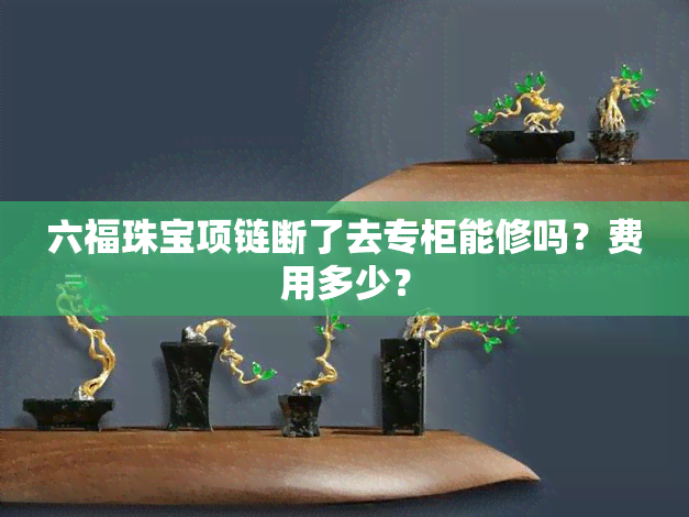 六福珠宝项链断了去专柜能修吗？费用多少？