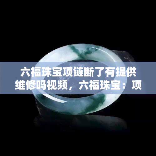 六福珠宝项链断了有提供维修吗视频，六福珠宝：项链断裂后，我们提供免费的维修服务！