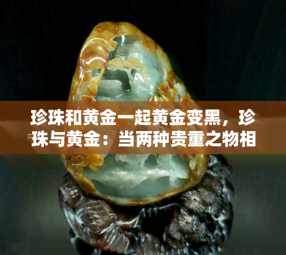 珍珠和黄金一起黄金变黑，珍珠与黄金：当两种贵重之物相遇，会发生什么？