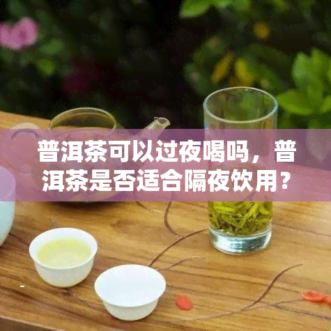 普洱茶可以过夜喝吗，普洱茶是否适合隔夜饮用？