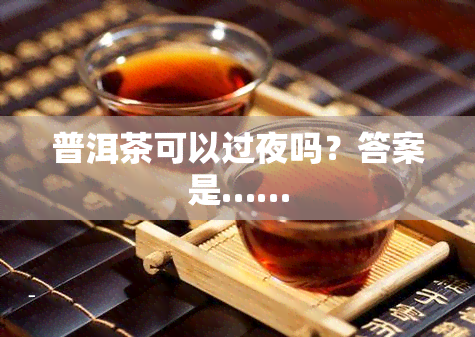 普洱茶可以过夜吗？答案是……