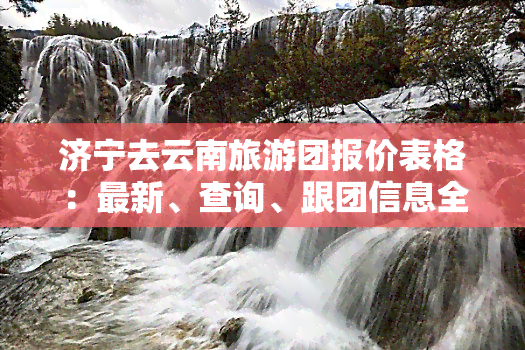 济宁去云南旅游团报价表格：最新、查询、跟团信息全包括