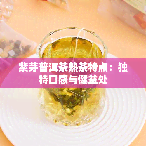 紫芽普洱茶熟茶特点：独特口感与健益处