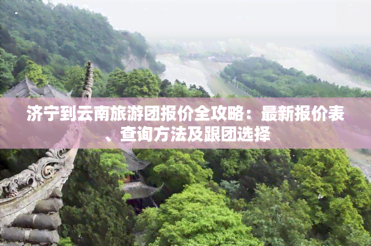 济宁到云南旅游团报价全攻略：最新报价表、查询方法及跟团选择