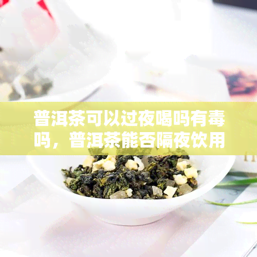 普洱茶可以过夜喝吗有吗，普洱茶能否隔夜饮用？是否存在性风险？