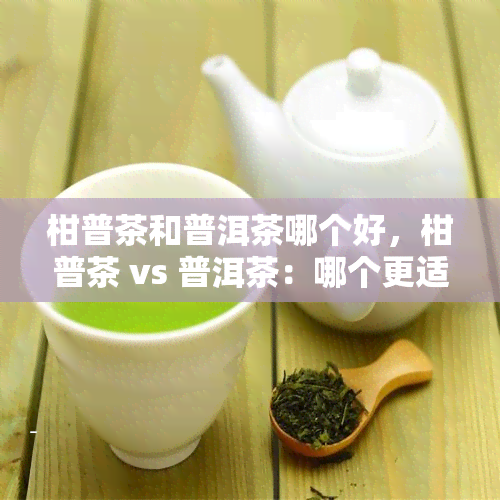 柑普茶和普洱茶哪个好，柑普茶 vs 普洱茶：哪个更适合你？