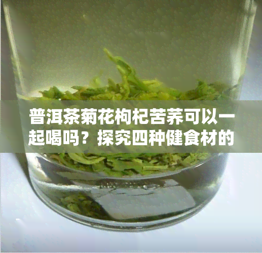 普洱茶菊花枸杞苦荞可以一起喝吗？探究四种健食材的搭配效果