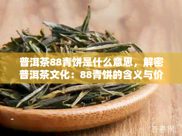 普洱茶88青饼是什么意思，解密普洱茶文化：88青饼的含义与价值