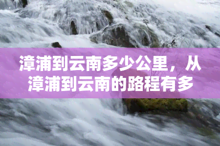 漳浦到云南多少公里，从漳浦到云南的路程有多远？