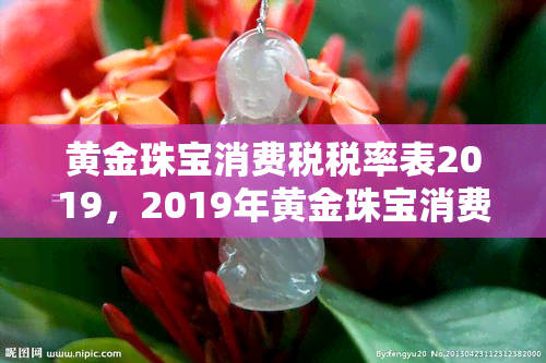 黄金珠宝消费税税率表2019，2019年黄金珠宝消费税税率表公布