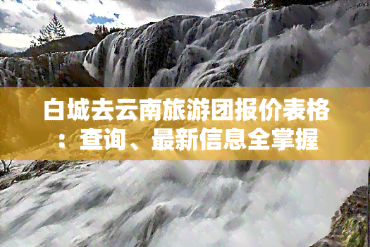 白城去云南旅游团报价表格：查询、最新信息全掌握