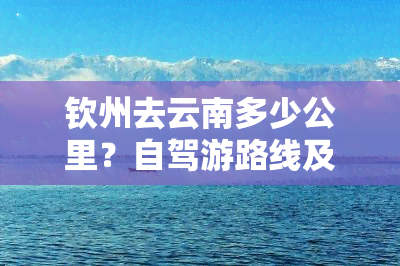 钦州去云南多少公里？自驾游路线及全程距离解析