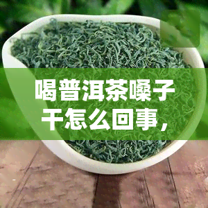 喝普洱茶嗓子干怎么回事，喝普洱茶后嗓子干燥的原因解析